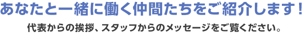 あなたと一緒に働く仲間たちをご紹介します！